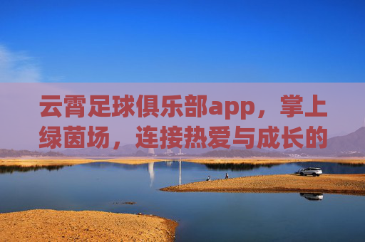云霄足球俱乐部app,掌上绿茵场,连接热爱与成长的数字纽带,云霄足球app,掌上绿茵场,连接热爱与成长的数字纽带