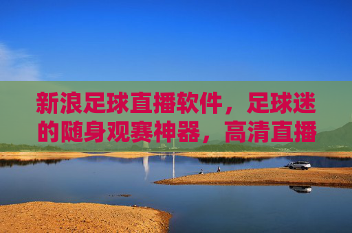 新浪足球直播软件,足球迷的随身观赛神器,高清直播+实时互动看不停,新浪足球直播,足球迷随身高清互动观赛神器