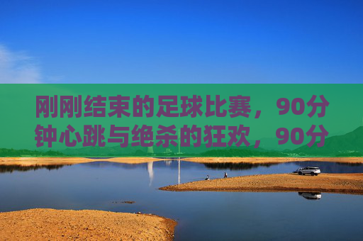 刚刚结束的足球比赛，90分钟心跳与绝杀的狂欢，90分钟心跳与绝杀狂欢