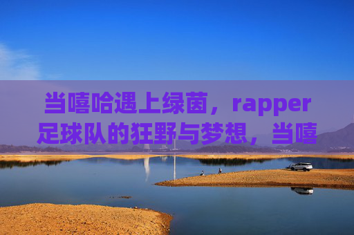 当嘻哈遇上绿茵，rapper足球队的狂野与梦想，当嘻哈遇上绿茵，rapper足球队的狂野与梦想