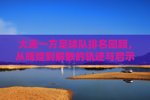 大连一方足球队排名回顾，从辉煌到解散的轨迹与启示，大连一方足球队，从辉煌排名到解散的轨迹与启示