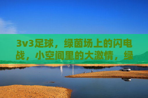 3v3足球,绿茵场上的闪电战,小空间里的大激情,绿茵闪电战,3v3小场大激情