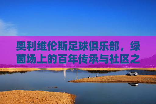 奥利维伦斯足球俱乐部，绿茵场上的百年传承与社区之光，奥利维伦斯，百年传承铸社区之光