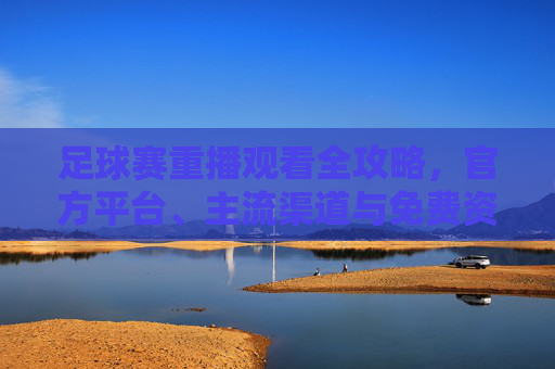 足球赛重播观看全攻略,官方平台、主流渠道与免费资源汇总,足球赛重播观看全攻略,官方平台、主流渠道与免费资源汇总