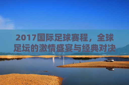 2017国际足球赛程,全球足坛的激情盛宴与经典对决