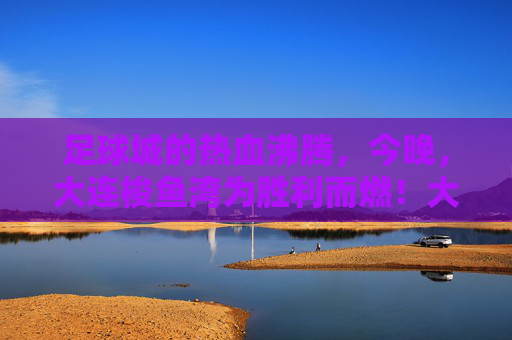 足球城的热血沸腾，今晚，大连梭鱼湾为胜利而燃！大连梭鱼湾足球城，热血沸腾为胜利而燃
