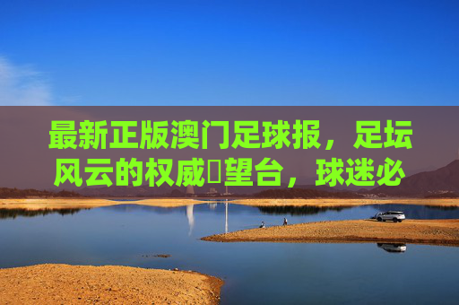 最新正版澳门足球报,足坛风云的权威瞭望台,球迷必备的资讯指南,权威瞭望,球迷必备,澳门足球报