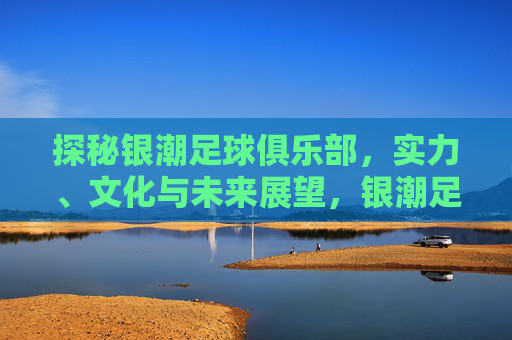 探秘银潮足球俱乐部，实力、文化与未来展望，银潮足球俱乐部，实力、文化与未来展望