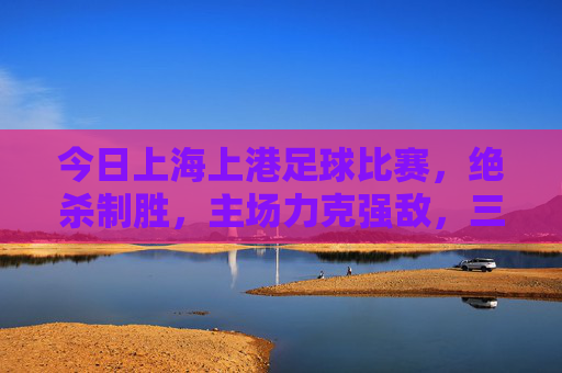 今日上海上港足球比赛，绝杀制胜，主场力克强敌，三分稳握积分榜前列，上海上港主场绝杀力克强敌，三分稳握积分榜前列