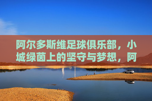 阿尔多斯维足球俱乐部,小城绿茵上的坚守与梦想,阿尔多斯维,小城绿茵上的坚守与梦想