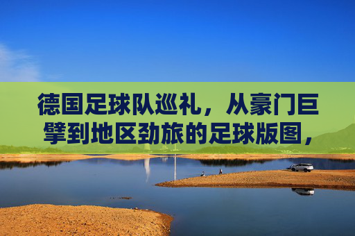 德国足球队巡礼,从豪门巨擘到地区劲旅的足球版图,德国足球版图巡礼,豪门巨擘与地区劲旅