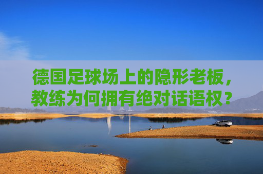 德国足球场上的隐形老板,教练为何拥有绝对话语权?德国足球场上的隐形老板,教练的绝对话语权之谜