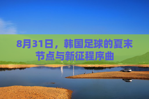8月31日,韩国足球的夏末节点与新征程序曲