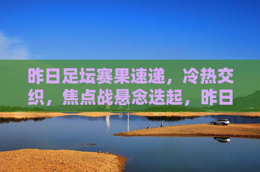 昨日足坛赛果速递，冷热交织，焦点战悬念迭起，昨日足坛赛果速递，冷热交织，焦点战悬念迭起