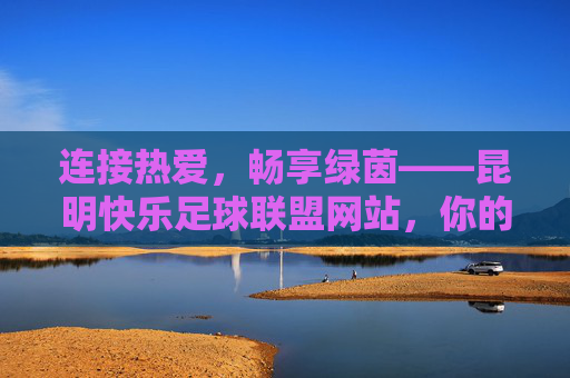 连接热爱，畅享绿茵——昆明快乐足球联盟网站，你的足球快乐家园，连接热爱，畅享绿茵——昆明快乐足球联盟，你的足球快乐家园