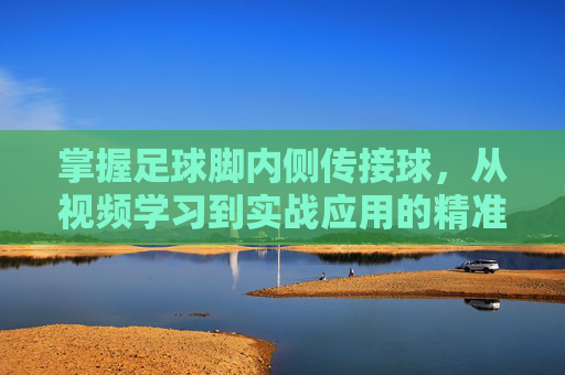 掌握足球脚内侧传接球,从视频学习到实战应用的精准之道,足球脚内侧传接球,从视频学习到实战精准之道