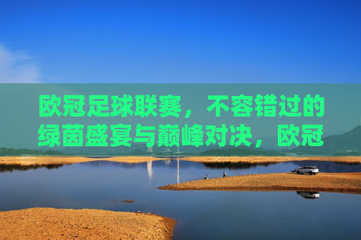 欧冠足球联赛，不容错过的绿茵盛宴与巅峰对决，欧冠巅峰对决，不容错过的绿茵盛宴