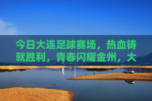 今日大连足球赛场，热血铸就胜利，青春闪耀金州，大连足球赛场热血铸胜，青春闪耀金州