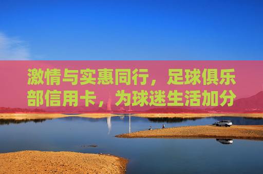 激情与实惠同行，足球俱乐部信用卡，为球迷生活加分，激情实惠，足球俱乐部信用卡为球迷生活加分