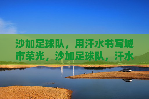沙加足球队，用汗水书写城市荣光，沙加足球队，汗水书写城市荣光