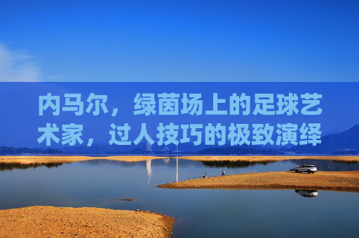 内马尔,绿茵场上的足球艺术家,过人技巧的极致演绎,绿茵艺术家内马尔,过人技巧的极致演绎