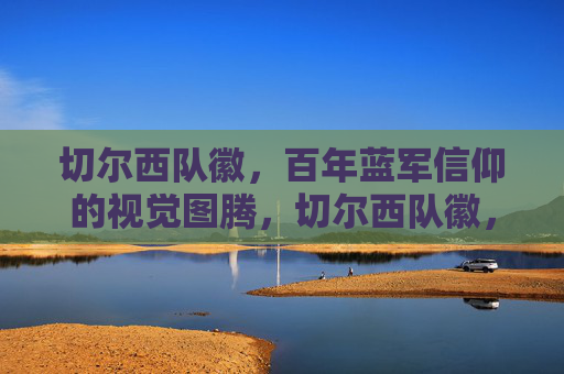 切尔西队徽,百年蓝军信仰的视觉图腾,切尔西队徽,百年蓝军信仰的视觉图腾