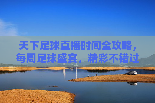 天下足球直播时间全攻略，每周足球盛宴，精彩不错过，天下足球直播时间全攻略，每周盛宴精彩不错过