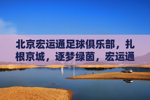 北京宏运通足球俱乐部，扎根京城，逐梦绿茵，宏运通，扎根京城，逐梦绿茵