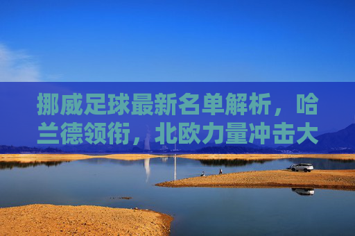 挪威足球最新名单解析,哈兰德领衔,北欧力量冲击大赛舞台,哈兰德领衔挪威新名单,北欧力量冲击大赛舞台