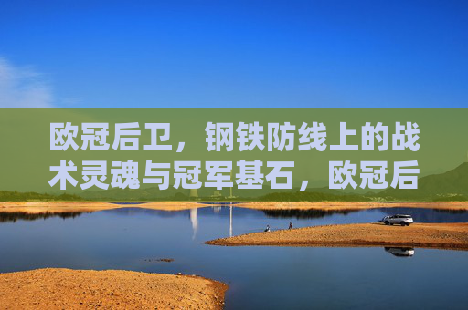 欧冠后卫，钢铁防线上的战术灵魂与冠军基石，欧冠后卫，钢铁防线的战术灵魂与冠军基石