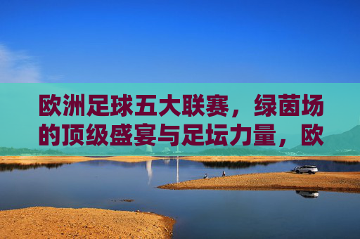 欧洲足球五大联赛,绿茵场的顶级盛宴与足坛力量,欧洲五大联赛,绿茵盛宴与足坛力量
