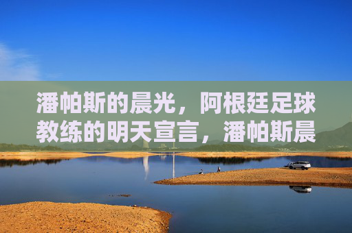 潘帕斯的晨光,阿根廷足球教练的明天宣言,潘帕斯晨光,阿根廷足球教练的明天宣言