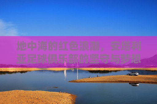 地中海的红色浪潮,安塔利亚足球俱乐部的坚守与梦想,安塔利亚足球俱乐部,地中海红色浪潮中的坚守与梦想