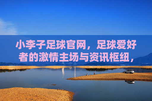 小李子足球官网,足球爱好者的激情主场与资讯枢纽,小李子足球官网,足球爱好者的激情主场与资讯枢纽