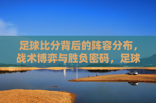 足球比分背后的阵容分布，战术博弈与胜负密码，足球比分背后的阵容、战术博弈与胜负密码