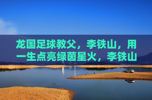 龙国足球教父,李铁山,用一生点亮绿茵星火,李铁山,龙国足球教父,一生点亮绿茵星火