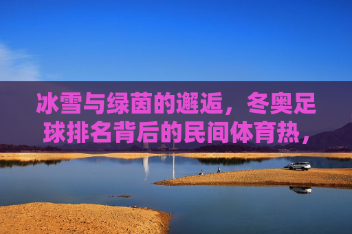 冰雪与绿茵的邂逅,冬奥足球排名背后的民间体育热,冰雪绿茵邂逅,冬奥足球排名背后的民间体育热