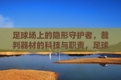 足球场上的隐形守护者,裁判器材的科技与职责,足球场隐形守护者,裁判器材的科技与职责