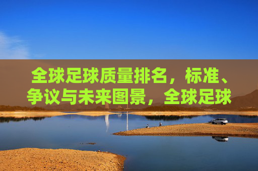 全球足球质量排名,标准、争议与未来图景,全球足球质量排名,标准、争议与未来图景