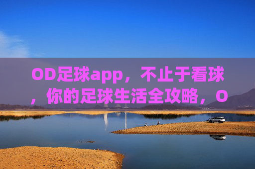 OD足球app，不止于看球，你的足球生活全攻略，OD足球app，不止看球，足球生活全攻略