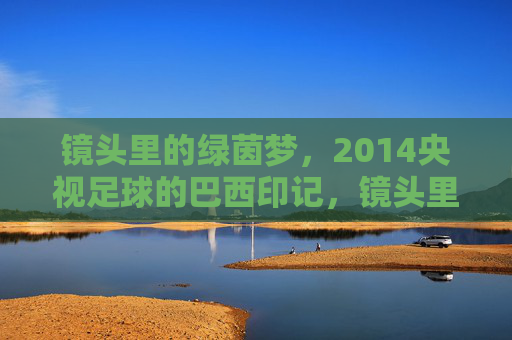 镜头里的绿茵梦,2014央视足球的巴西印记,镜头里的绿茵梦,2014央视巴西印记