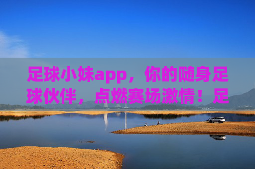 足球小妹app，你的随身足球伙伴，点燃赛场激情！足球小妹app，随身伙伴，点燃赛场激情！
