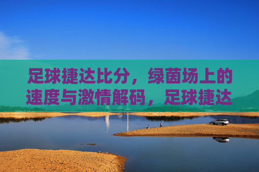 足球捷达比分,绿茵场上的速度与激情解码,足球捷达比分,绿茵场速度与激情解码