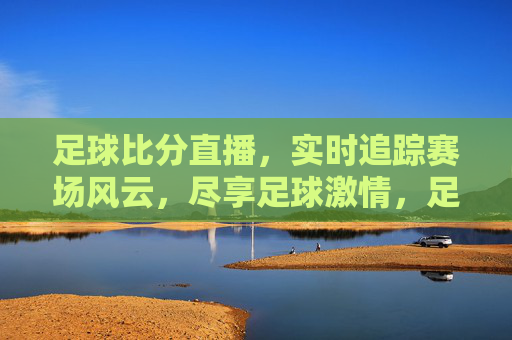足球比分直播,实时追踪赛场风云,尽享足球激情,足球比分直播,实时追踪赛场风云,尽享足球激情