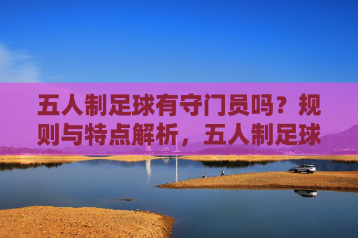 五人制足球有守门员吗？规则与特点解析，五人制足球有守门员吗？规则与特点解析