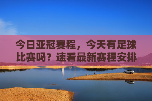 今日亚冠赛程，今天有足球比赛吗？速看最新赛程安排！今日亚冠赛程速看，最新赛程安排