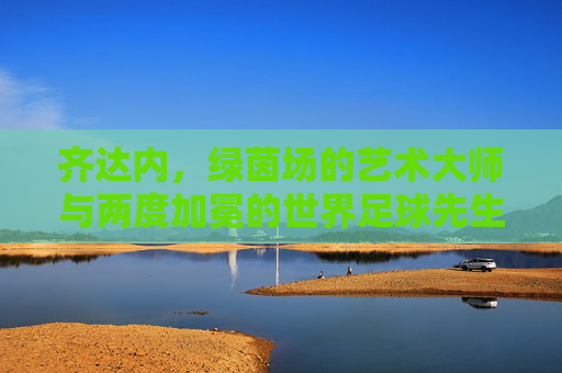 齐达内，绿茵场的艺术大师与两度加冕的世界足球先生，齐达内，绿茵场艺术大师与两度世界足球先生