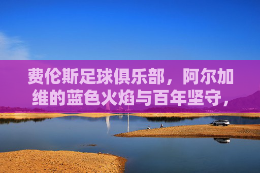 费伦斯足球俱乐部，阿尔加维的蓝色火焰与百年坚守，阿尔加维蓝色火焰，费伦斯的百年坚守