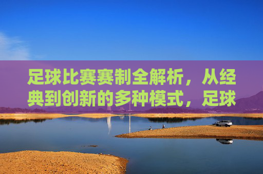 足球比赛赛制全解析,从经典到创新的多种模式,足球赛制全解析,从经典到创新的多种模式