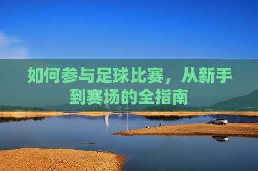 如何参与足球比赛,从新手到赛场的全指南